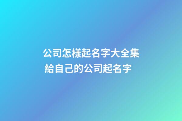 公司怎樣起名字大全集 給自己的公司起名字-第1張-公司起名-玄機派